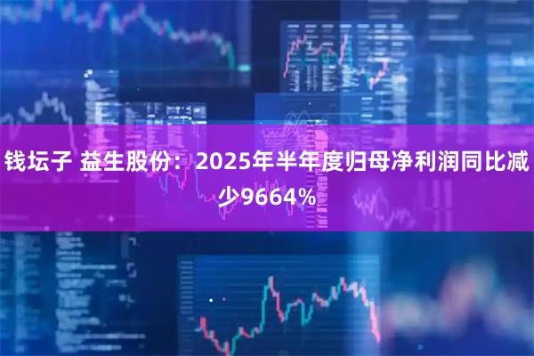 钱坛子 益生股份：2025年半年度归母净利润同比减少9664%