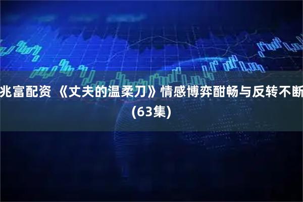 兆富配资 《丈夫的温柔刀》情感博弈酣畅与反转不断(63集)