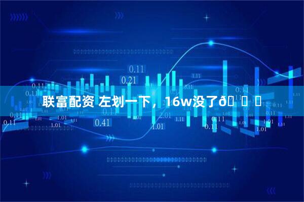 联富配资 左划一下，16w没了😔