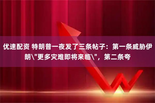 优速配资 特朗普一夜发了三条帖子：第一条威胁伊朗＂更多灾难即将来临＂，第二条夸
