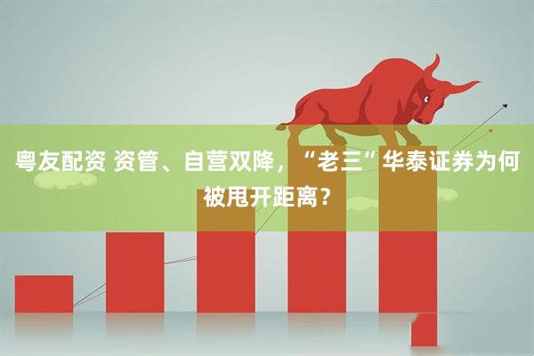 粤友配资 资管、自营双降，“老三”华泰证券为何被甩开距离？