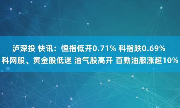 泸深投 快讯：恒指低开0.71% 科指跌0.69% 科网股、黄金股低迷 油气股高开 百勤油服涨超10%