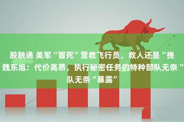 股融通 美军“冒死”营救飞行员，救人还是“挽尊”？魏东旭：代价高昂，执行秘密任务的特种部队无奈“暴露”